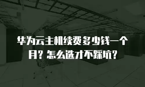 华为云主机续费多少钱一个月？怎么选才不踩坑？