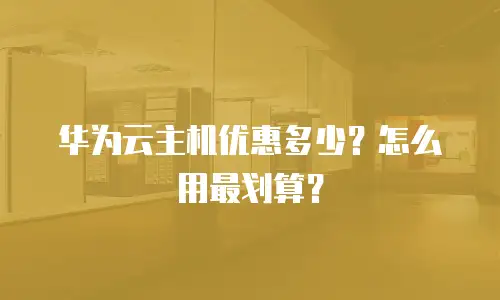 华为云主机优惠多少？怎么用最划算？