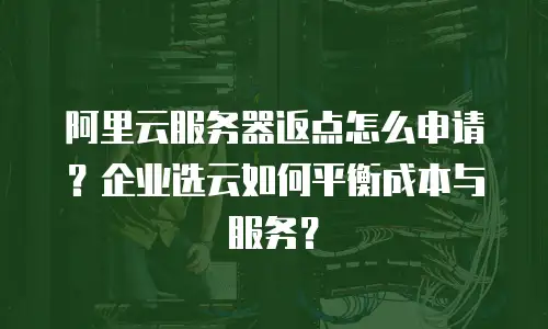 阿里云服务器返点怎么申请？企业选云如何平衡成本与服务？