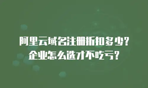 阿里云域名注册折扣多少？企业怎么选才不吃亏？