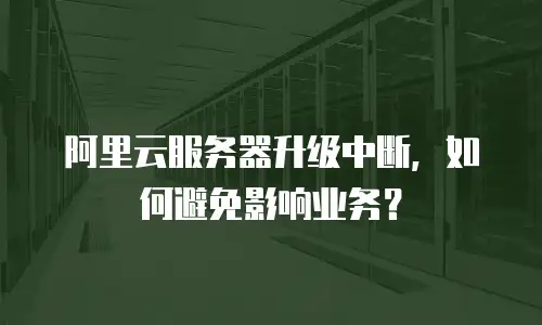 阿里云服务器升级中断，如何避免影响业务？
