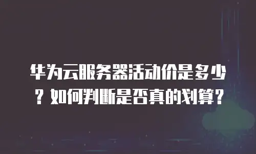 华为云服务器活动价是多少？如何判断是否真的划算？