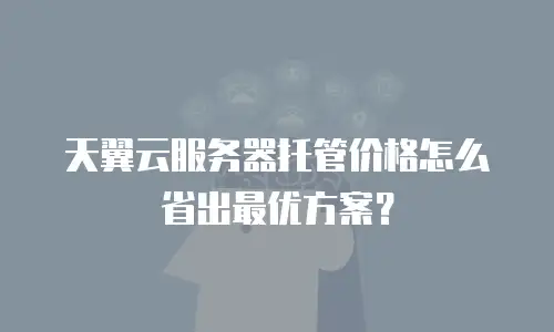天翼云服务器托管价格怎么省出最优方案？