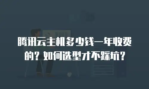 腾讯云主机多少钱一年收费的？如何选型才不踩坑？