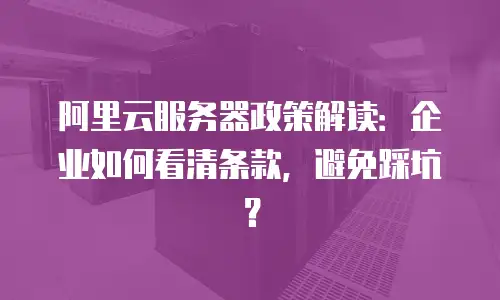 阿里云服务器政策解读：企业如何看清条款，避免踩坑？