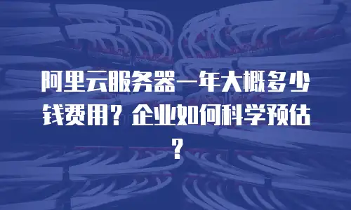 阿里云服务器一年大概多少钱费用？企业如何科学预估？