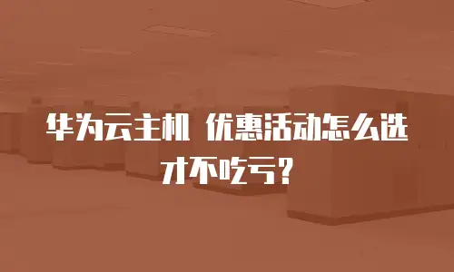 华为云主机 优惠活动怎么选才不吃亏？