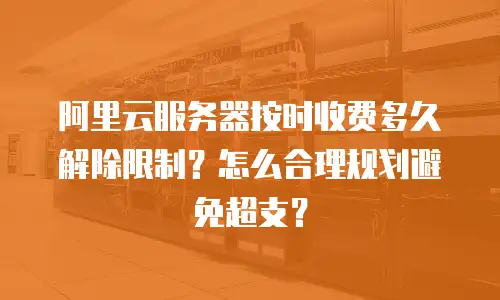 阿里云服务器按时收费多久解除限制？怎么合理规划避免超支？