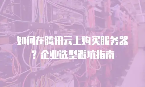 如何在腾讯云上购买服务器？企业选型避坑指南