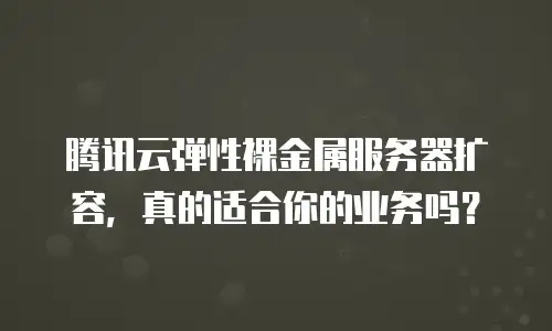 腾讯云弹性裸金属服务器扩容，真的适合你的业务吗？