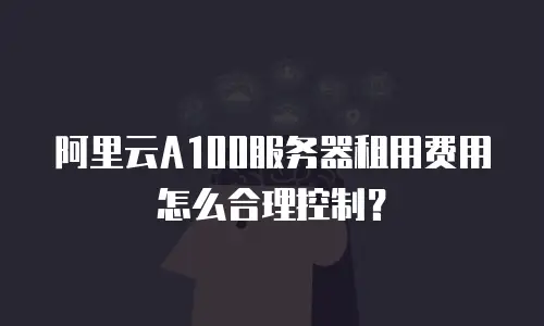 阿里云A100服务器租用费用怎么合理控制？