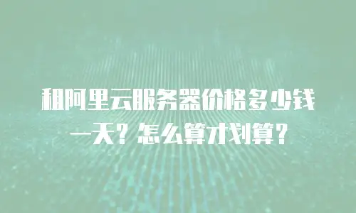 租阿里云服务器价格多少钱一天？怎么算才划算？