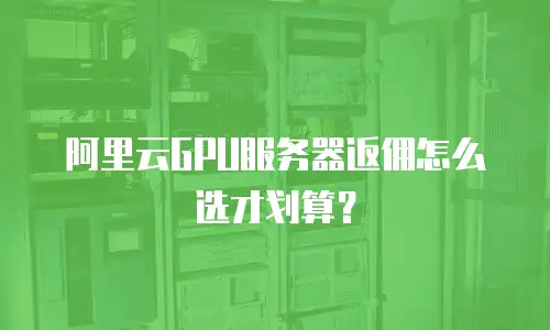 阿里云GPU服务器返佣怎么选才划算？