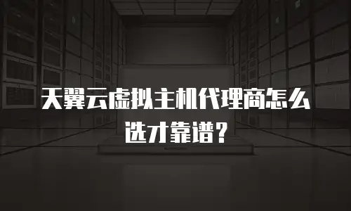 天翼云虚拟主机代理商怎么选才靠谱？