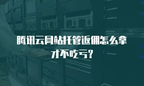 腾讯云网站托管返佣怎么拿才不吃亏？