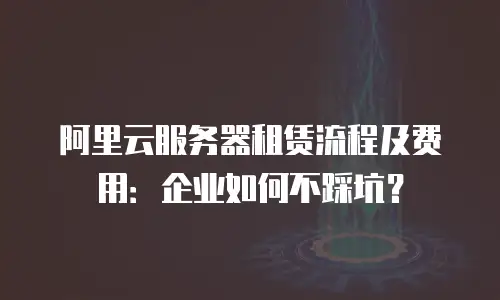 阿里云服务器租赁流程及费用：企业如何不踩坑？