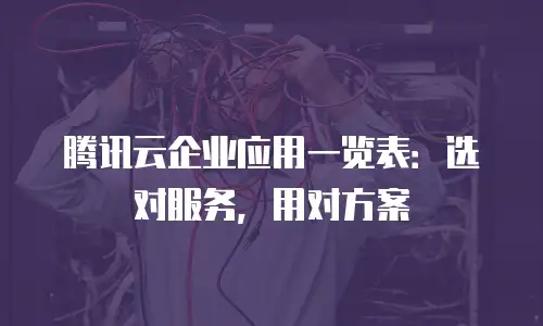 腾讯云企业应用一览表：选对服务，用对方案