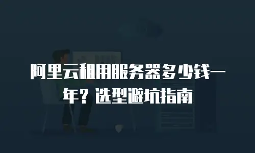 阿里云租用服务器多少钱一年？选型避坑指南