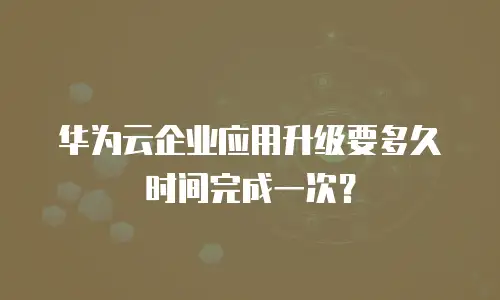华为云企业应用升级要多久时间完成一次？