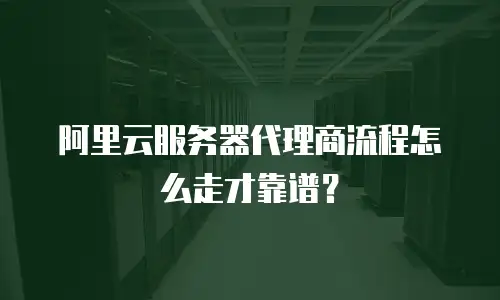 阿里云服务器代理商流程怎么走才靠谱？