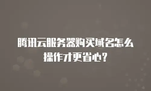 腾讯云服务器购买域名怎么操作才更省心？
