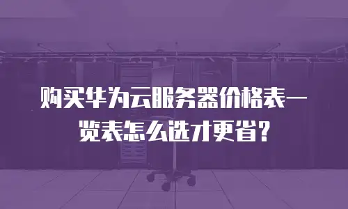 购买华为云服务器价格表一览表怎么选才更省？