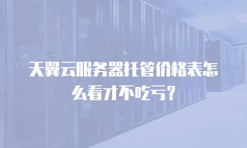 天翼云服务器托管价格表怎么看才不吃亏？