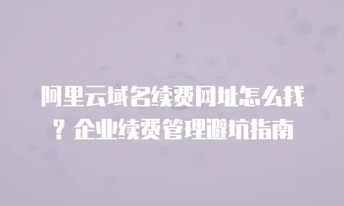阿里云域名续费网址怎么找？企业续费管理避坑指南
