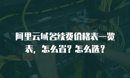 阿里云域名续费价格表一览表，怎么省？怎么选？
