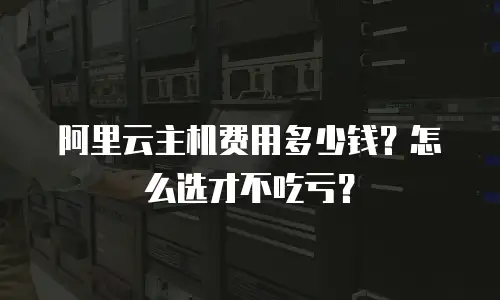 阿里云主机费用多少钱？怎么选才不吃亏？