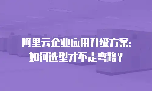 阿里云企业应用升级方案：如何选型才不走弯路？