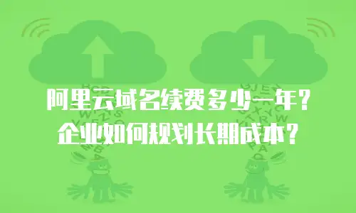 阿里云域名续费多少一年？企业如何规划长期成本？