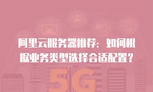 阿里云服务器推荐：如何根据业务类型选择合适配置？