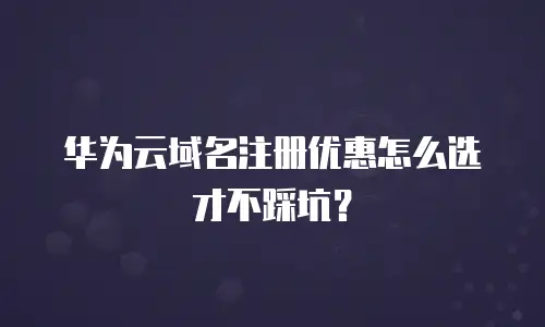 华为云域名注册优惠怎么选才不踩坑？