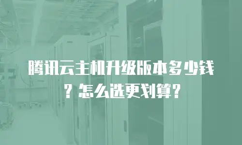 腾讯云主机升级版本多少钱？怎么选更划算？