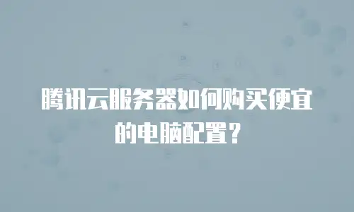 腾讯云服务器如何购买便宜的电脑配置？