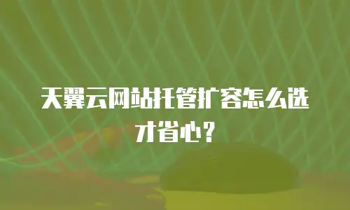 天翼云网站托管扩容怎么选才省心？