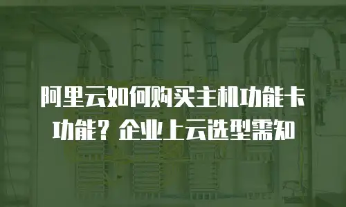 阿里云如何购买主机功能卡功能？企业上云选型需知