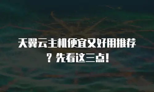 天翼云主机便宜又好用推荐？先看这三点！