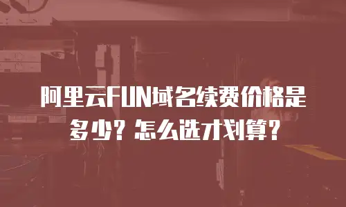 阿里云FUN域名续费价格是多少？怎么选才划算？