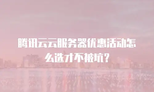 腾讯云云服务器优惠活动怎么选才不被坑？