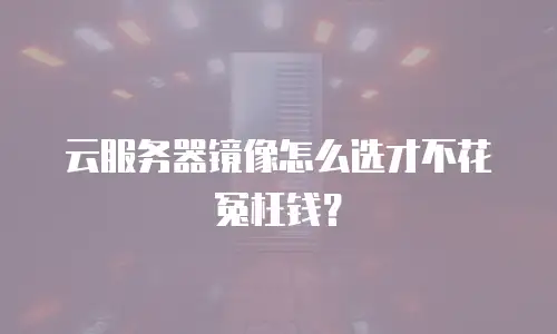 云服务器镜像怎么选才不花冤枉钱？