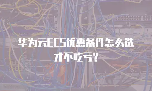 华为云ECS优惠条件怎么选才不吃亏？