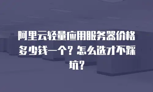 阿里云轻量应用服务器价格多少钱一个？怎么选才不踩坑？