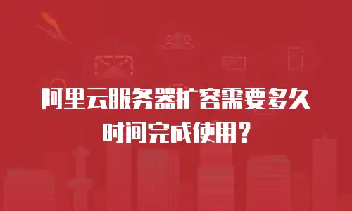 阿里云服务器扩容需要多久时间完成使用？