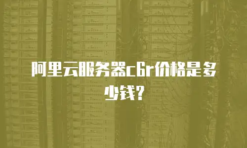 阿里云服务器c6r价格是多少钱？