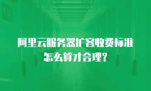 阿里云服务器扩容收费标准怎么算才合理？