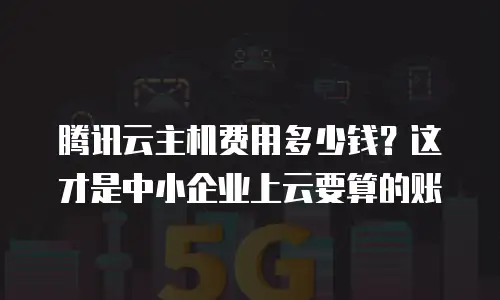 腾讯云主机费用多少钱？这才是中小企业上云要算的账