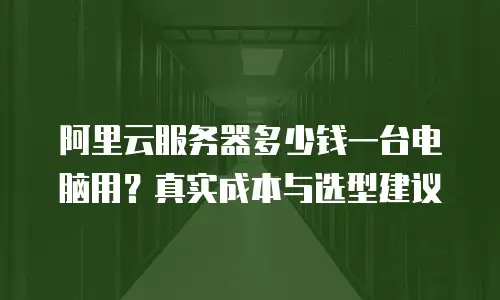 阿里云服务器多少钱一台电脑用？真实成本与选型建议