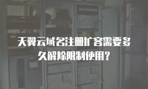 天翼云域名注册扩容需要多久解除限制使用？